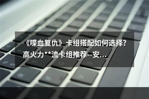 《喋血复仇》卡组搭配如何选择？高火力**流卡组推荐--安卓攻略网