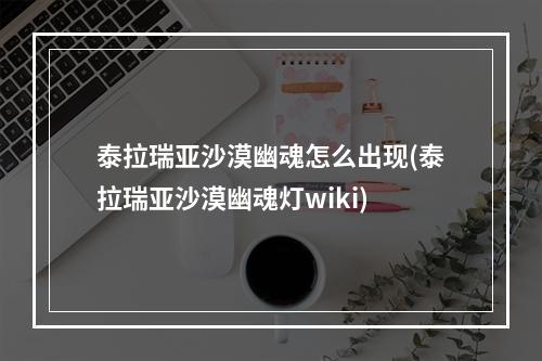 泰拉瑞亚沙漠幽魂怎么出现(泰拉瑞亚沙漠幽魂灯wiki)