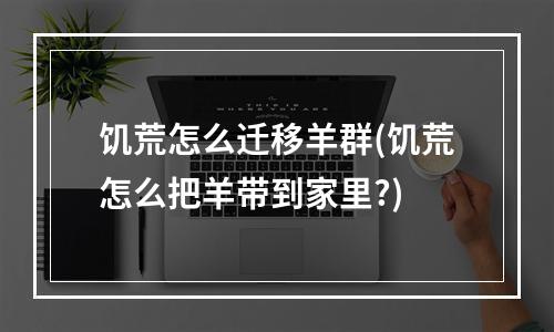 饥荒怎么迁移羊群(饥荒怎么把羊带到家里?)