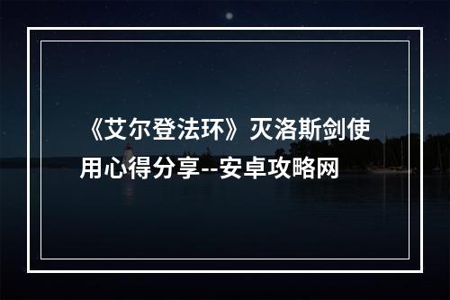 《艾尔登法环》灭洛斯剑使用心得分享--安卓攻略网