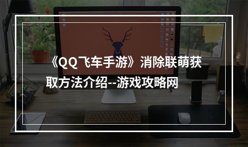 《QQ飞车手游》消除联萌获取方法介绍--游戏攻略网