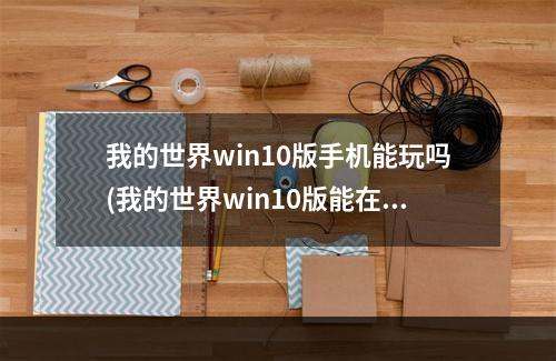 我的世界win10版手机能玩吗(我的世界win10版能在win11玩吗)