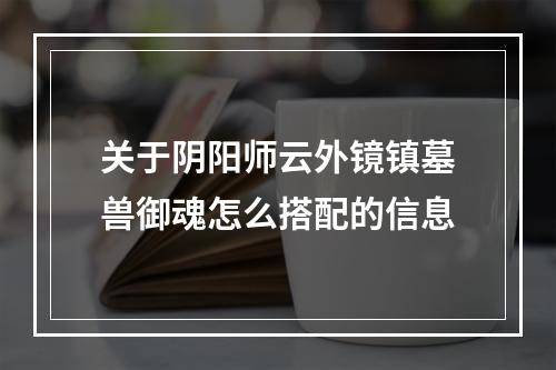 关于阴阳师云外镜镇墓兽御魂怎么搭配的信息