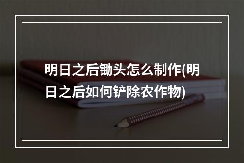 明日之后锄头怎么制作(明日之后如何铲除农作物)