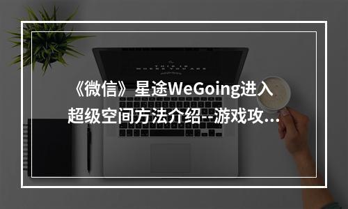 《微信》星途WeGoing进入超级空间方法介绍--游戏攻略网