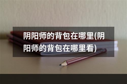 阴阳师的背包在哪里(阴阳师的背包在哪里看)