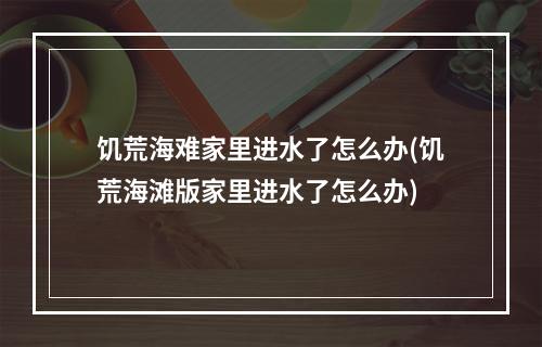 饥荒海难家里进水了怎么办(饥荒海滩版家里进水了怎么办)