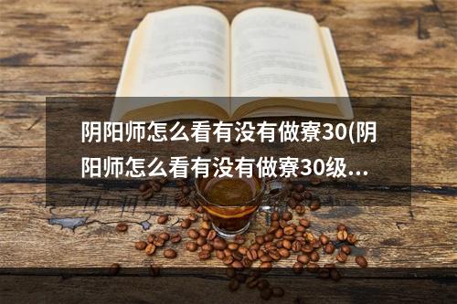 阴阳师怎么看有没有做寮30(阴阳师怎么看有没有做寮30级的任务)