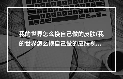 我的世界怎么换自己做的皮肤(我的世界怎么换自己做的皮肤视频)