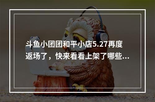 斗鱼小团团和平小店5.27再度返场了，快来看看上架了哪些限定皮肤--安卓攻略网