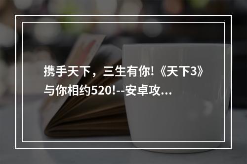 携手天下，三生有你!《天下3》与你相约520!--安卓攻略网