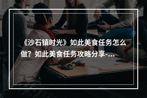 《沙石镇时光》如此美食任务怎么做？如此美食任务攻略分享--安卓攻略网