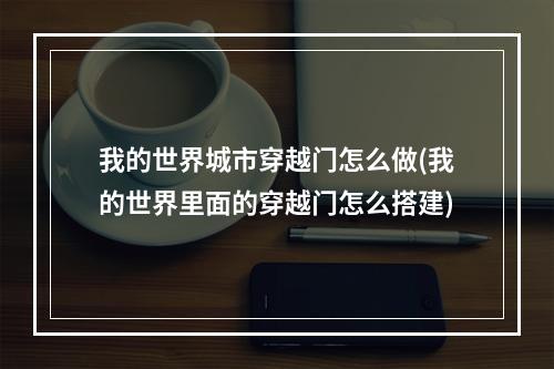 我的世界城市穿越门怎么做(我的世界里面的穿越门怎么搭建)