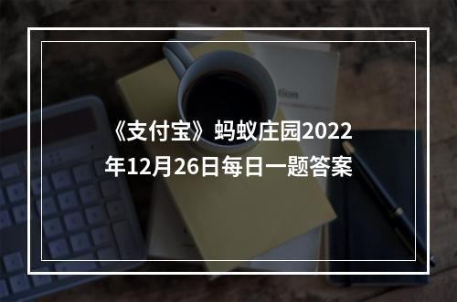 《支付宝》蚂蚁庄园2022年12月26日每日一题答案