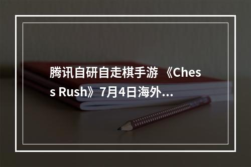 腾讯自研自走棋手游 《Chess Rush》7月4日海外上线--手游攻略网