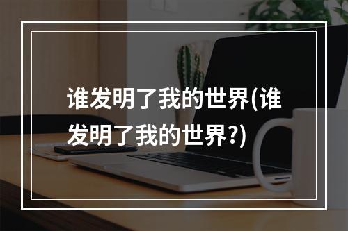 谁发明了我的世界(谁发明了我的世界?)