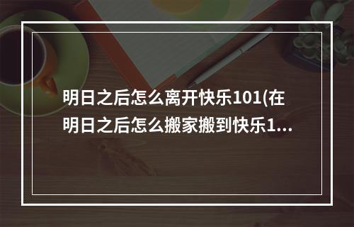 明日之后怎么离开快乐101(在明日之后怎么搬家搬到快乐101)