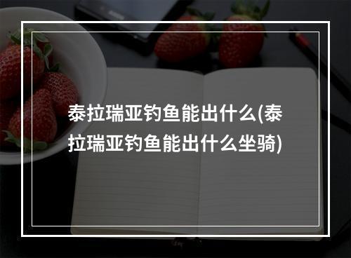 泰拉瑞亚钓鱼能出什么(泰拉瑞亚钓鱼能出什么坐骑)