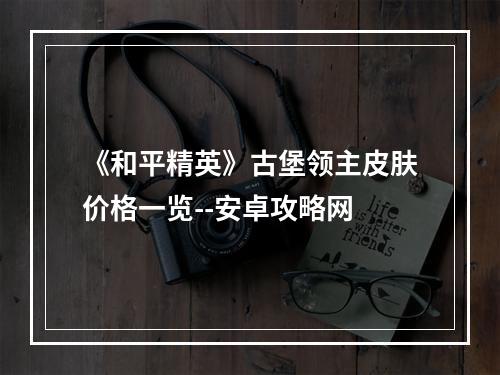 《和平精英》古堡领主皮肤价格一览--安卓攻略网