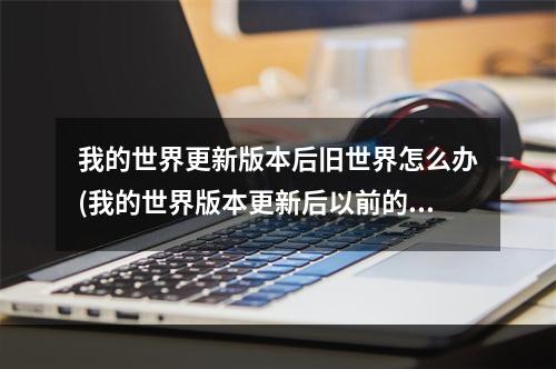 我的世界更新版本后旧世界怎么办(我的世界版本更新后以前的存档怎么办)