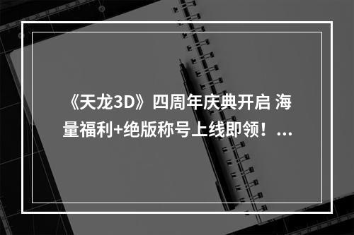 《天龙3D》四周年庆典开启 海量福利+绝版称号上线即领！--手游攻略网