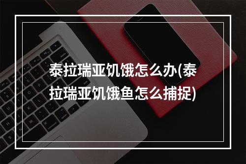 泰拉瑞亚饥饿怎么办(泰拉瑞亚饥饿鱼怎么捕捉)