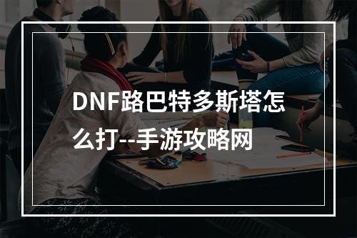 DNF路巴特多斯塔怎么打--手游攻略网