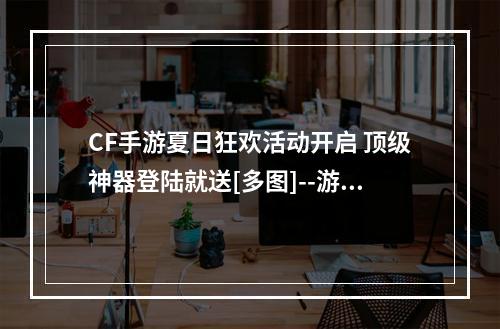 CF手游夏日狂欢活动开启 顶级神器登陆就送[多图]--游戏攻略网