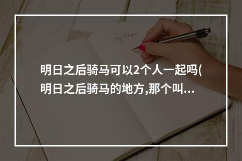 明日之后骑马可以2个人一起吗(明日之后骑马的地方,那个叫什么名字?)