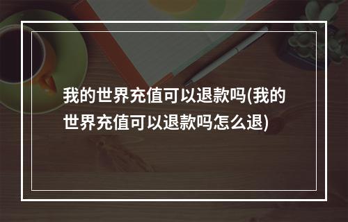 我的世界充值可以退款吗(我的世界充值可以退款吗怎么退)