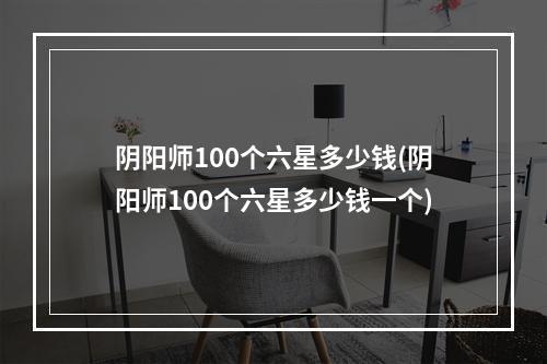 阴阳师100个六星多少钱(阴阳师100个六星多少钱一个)