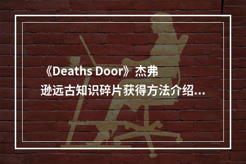 《Deaths Door》杰弗逊远古知识碎片获得方法介绍--安卓攻略网