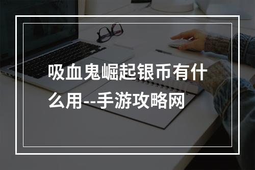 吸血鬼崛起银币有什么用--手游攻略网