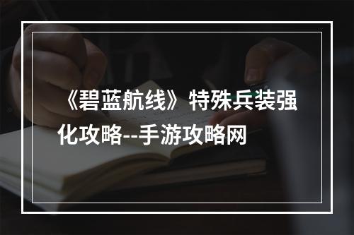 《碧蓝航线》特殊兵装强化攻略--手游攻略网