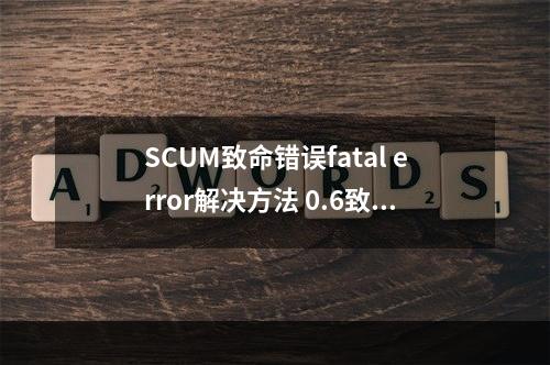 SCUM致命错误fatal error解决方法 0.6致命错误怎么办--游戏攻略网