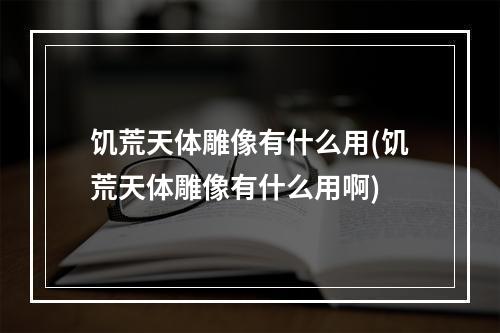 饥荒天体雕像有什么用(饥荒天体雕像有什么用啊)