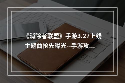 《消除者联盟》手游3.27上线 主题曲抢先曝光--手游攻略网