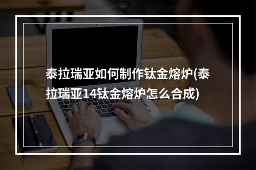 泰拉瑞亚如何制作钛金熔炉(泰拉瑞亚14钛金熔炉怎么合成)