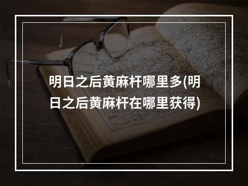 明日之后黄麻杆哪里多(明日之后黄麻杆在哪里获得)