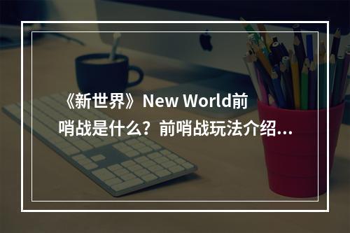 《新世界》New World前哨战是什么？前哨战玩法介绍--手游攻略网