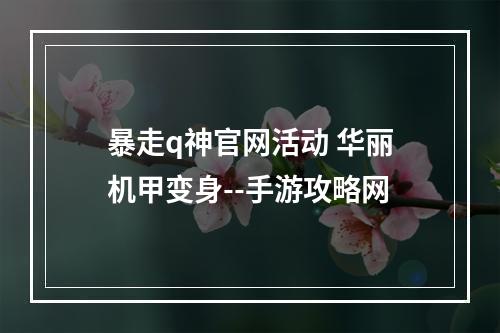 暴走q神官网活动 华丽机甲变身--手游攻略网