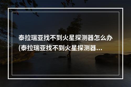 泰拉瑞亚找不到火星探测器怎么办(泰拉瑞亚找不到火星探测器怎么办呀)