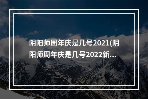 阴阳师周年庆是几号2021(阴阳师周年庆是几号2022新式神)