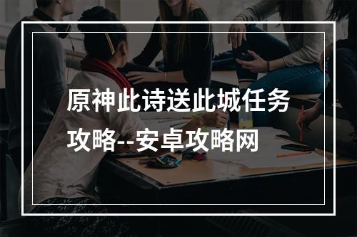 原神此诗送此城任务攻略--安卓攻略网