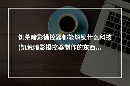 饥荒暗影操控器都能解锁什么科技(饥荒暗影操控器制作的东西都有什么用)