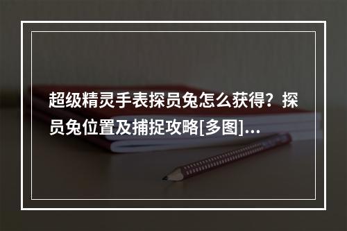 超级精灵手表探员兔怎么获得？探员兔位置及捕捉攻略[多图]--游戏攻略网