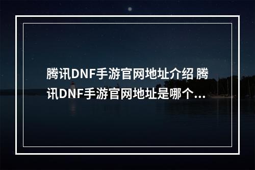 腾讯DNF手游官网地址介绍 腾讯DNF手游官网地址是哪个--游戏攻略网