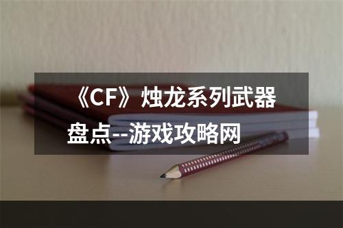 《CF》烛龙系列武器盘点--游戏攻略网