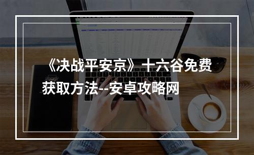 《决战平安京》十六谷免费获取方法--安卓攻略网