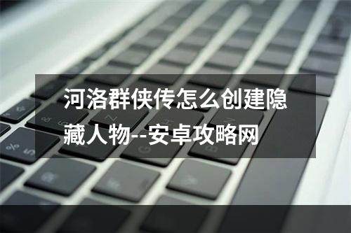 河洛群侠传怎么创建隐藏人物--安卓攻略网